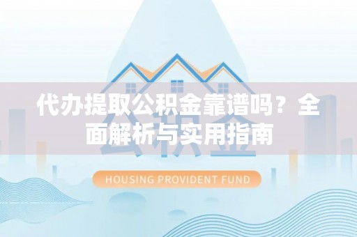 万江代办提取公积金靠谱吗？全面解析与实用指南