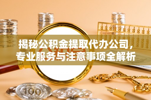 万江揭秘公积金提取代办公司，专业服务与注意事项全解析