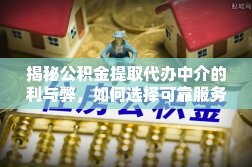 万江揭秘公积金提取代办中介的利与弊，如何选择可靠服务？