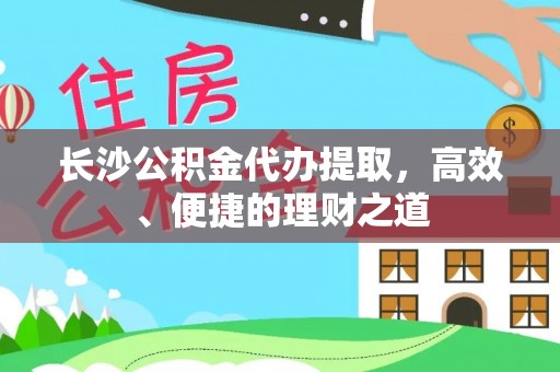 万江长沙公积金代办提取，高效、便捷的理财之道