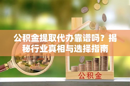 万江公积金提取代办靠谱吗？揭秘行业真相与选择指南