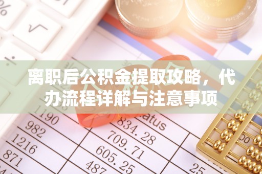 万江离职后公积金提取攻略，代办流程详解与注意事项