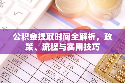 万江公积金提取时间全解析，政策、流程与实用技巧