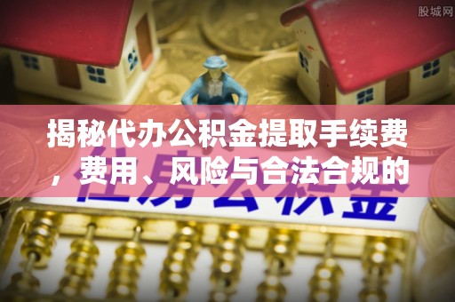 万江揭秘代办公积金提取手续费，费用、风险与合法合规的全解析