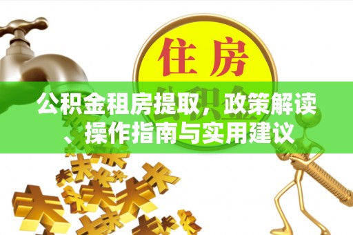 万江公积金租房提取，政策解读、操作指南与实用建议