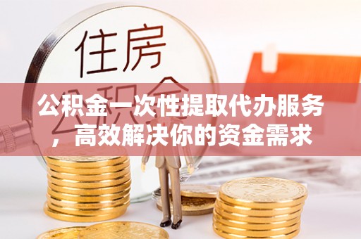 万江公积金一次性提取代办服务，高效解决你的资金需求