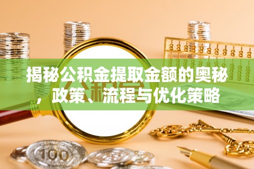 万江揭秘公积金提取金额的奥秘，政策、流程与优化策略