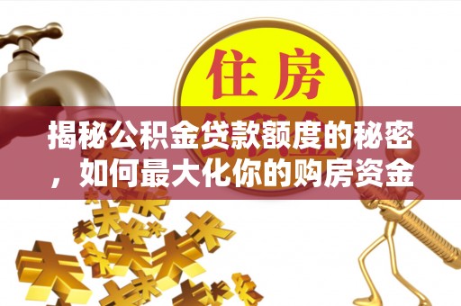 万江揭秘公积金贷款额度的秘密，如何最大化你的购房资金