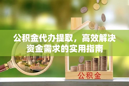 万江公积金代办提取，高效解决资金需求的实用指南
