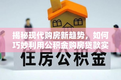 万江揭秘现代购房新趋势，如何巧妙利用公积金购房贷款实现梦想家园