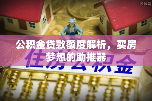 万江公积金贷款额度解析，买房梦想的助推器