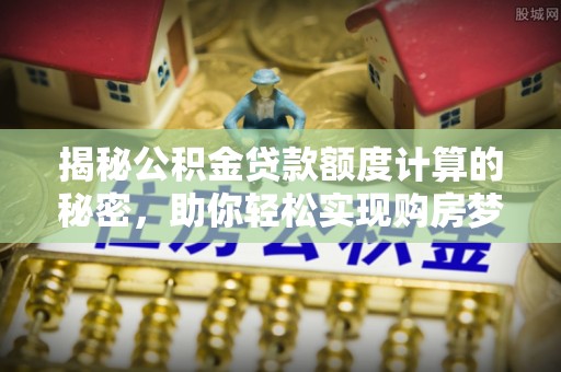 万江揭秘公积金贷款额度计算的秘密，助你轻松实现购房梦想