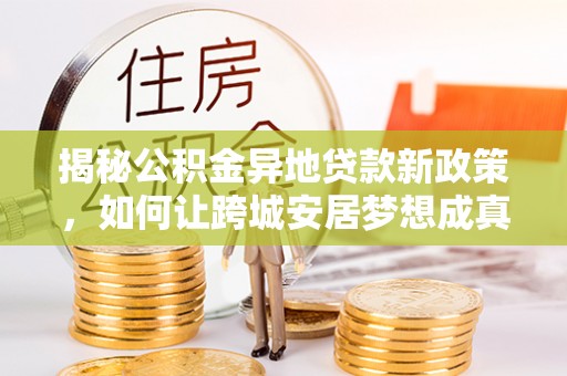 万江揭秘公积金异地贷款新政策，如何让跨城安居梦想成真？