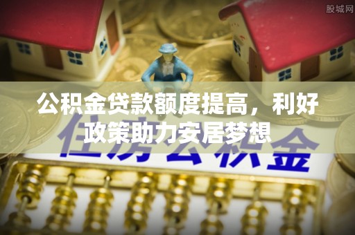 万江公积金贷款额度提高，利好政策助力安居梦想