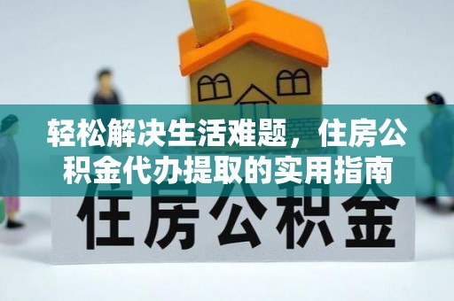 万江轻松解决生活难题，住房公积金代办提取的实用指南