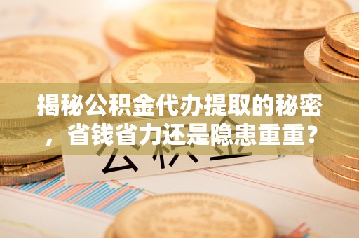 万江揭秘公积金代办提取的秘密，省钱省力还是隐患重重？