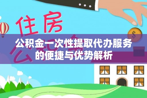 万江公积金一次性提取代办服务的便捷与优势解析