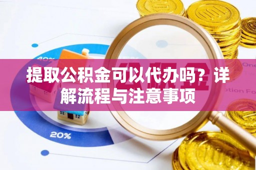 万江提取公积金可以代办吗？详解流程与注意事项