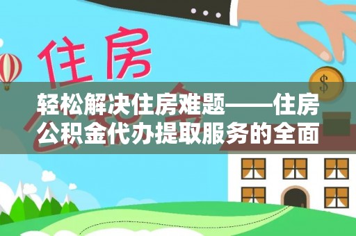 万江轻松解决住房难题——住房公积金代办提取服务的全面解析与实用指南
