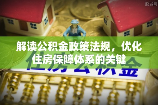 万江解读公积金政策法规，优化住房保障体系的关键