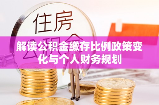 万江解读公积金缴存比例政策变化与个人财务规划