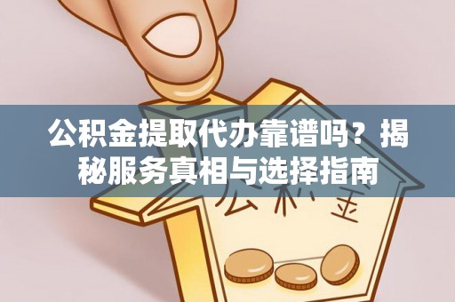 万江公积金提取代办靠谱吗？揭秘服务真相与选择指南