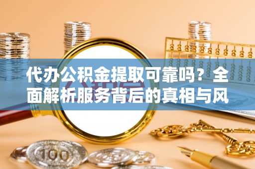 万江代办公积金提取可靠吗？全面解析服务背后的真相与风险