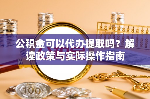 万江公积金可以代办提取吗？解读政策与实际操作指南
