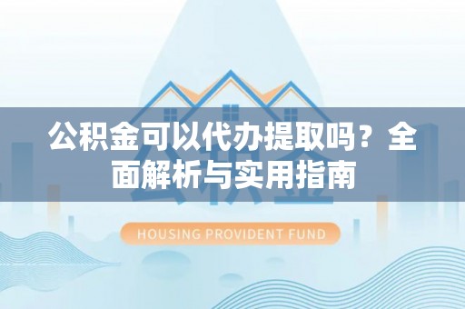 万江公积金可以代办提取吗？全面解析与实用指南
