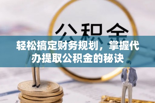 万江轻松搞定财务规划，掌握代办提取公积金的秘诀