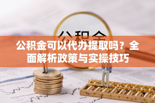万江公积金可以代办提取吗？全面解析政策与实操技巧