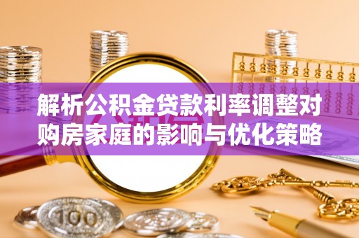万江解析公积金贷款利率调整对购房家庭的影响与优化策略