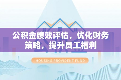 万江公积金绩效评估，优化财务策略，提升员工福利