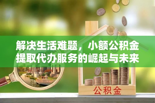 万江解决生活难题，小额公积金提取代办服务的崛起与未来趋势