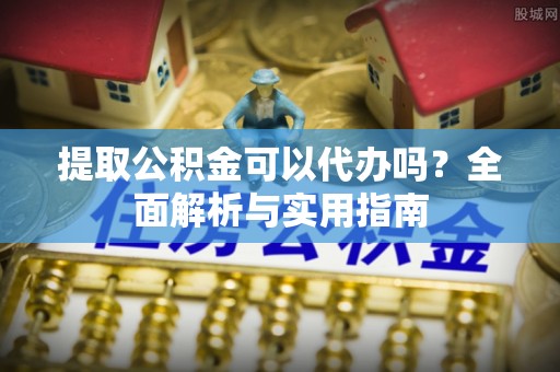 万江提取公积金可以代办吗？全面解析与实用指南