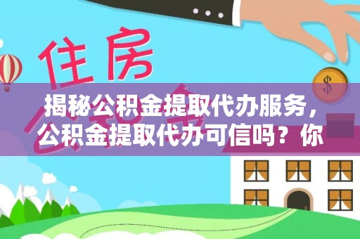 万江揭秘公积金提取代办服务，公积金提取代办可信吗？你的选择至关重要
