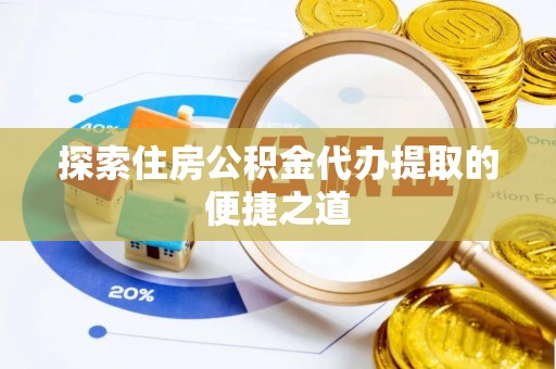 万江探索住房公积金代办提取的便捷之道