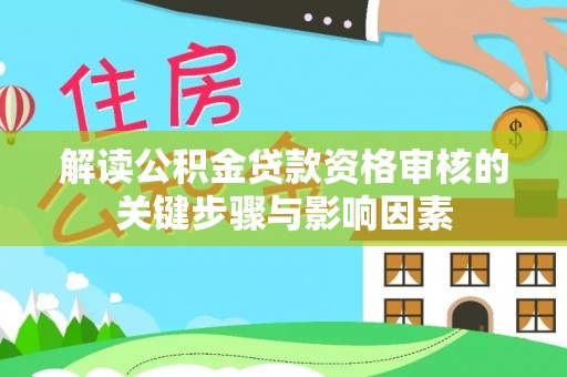 万江解读公积金贷款资格审核的关键步骤与影响因素