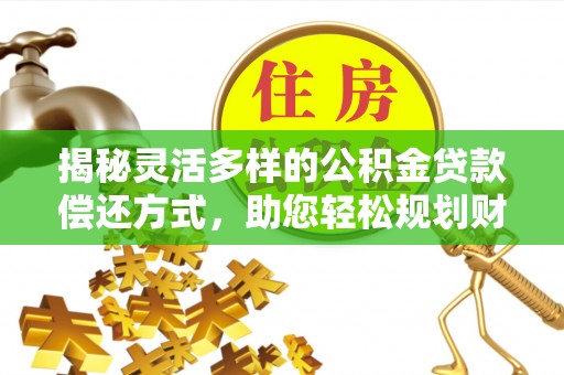 万江揭秘灵活多样的公积金贷款偿还方式，助您轻松规划财务未来