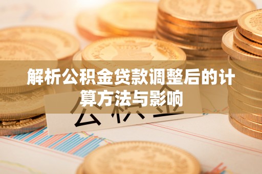万江解析公积金贷款调整后的计算方法与影响
