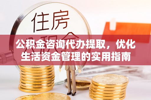 万江公积金咨询代办提取，优化生活资金管理的实用指南