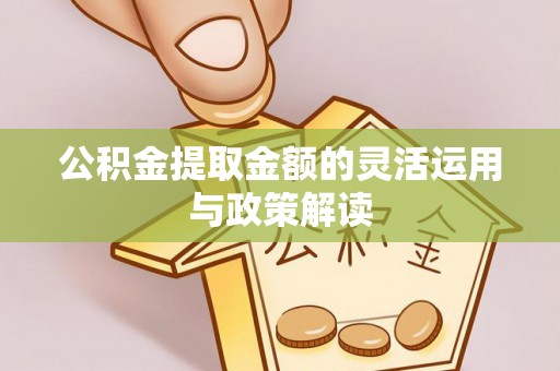 万江公积金提取金额的灵活运用与政策解读