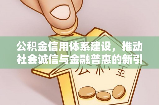 万江公积金信用体系建设，推动社会诚信与金融普惠的新引擎