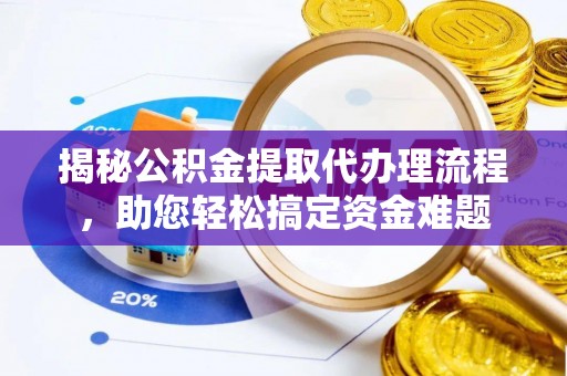 万江揭秘公积金提取代办理流程，助您轻松搞定资金难题
