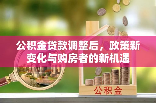 万江公积金贷款调整后，政策新变化与购房者的新机遇