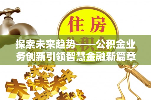 万江探索未来趋势——公积金业务创新引领智慧金融新篇章