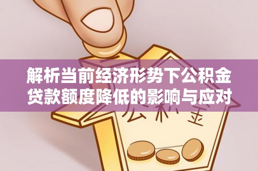 万江解析当前经济形势下公积金贷款额度降低的影响与应对策略