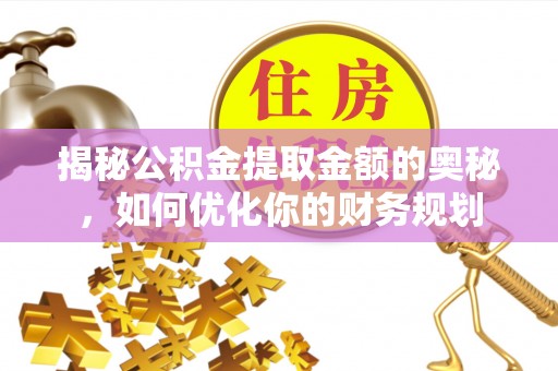 万江揭秘公积金提取金额的奥秘，如何优化你的财务规划