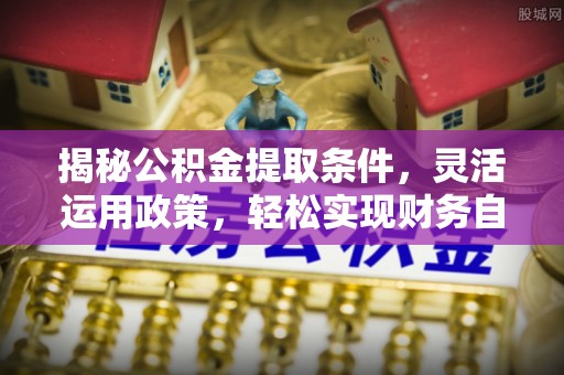 万江揭秘公积金提取条件，灵活运用政策，轻松实现财务自由