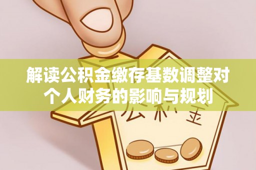 万江解读公积金缴存基数调整对个人财务的影响与规划